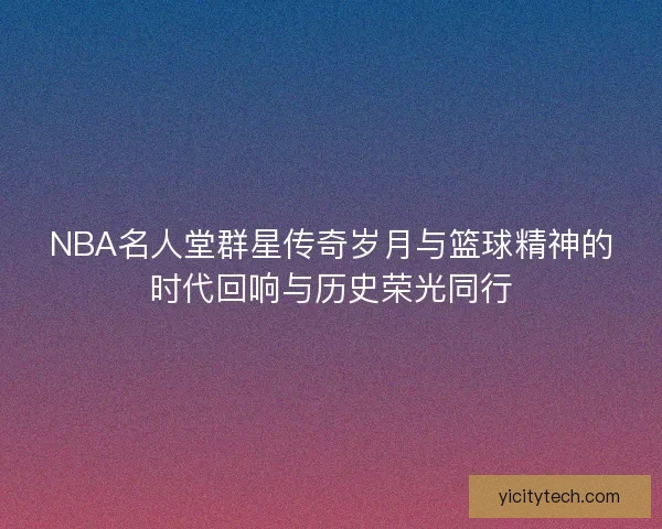 NBA名人堂群星传奇岁月与篮球精神的时代回响与历史荣光同行