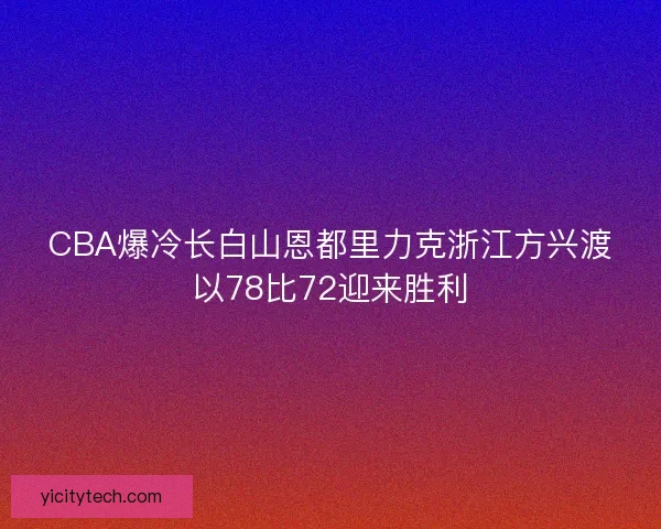 CBA爆冷长白山恩都里力克浙江方兴渡以78比72迎来胜利