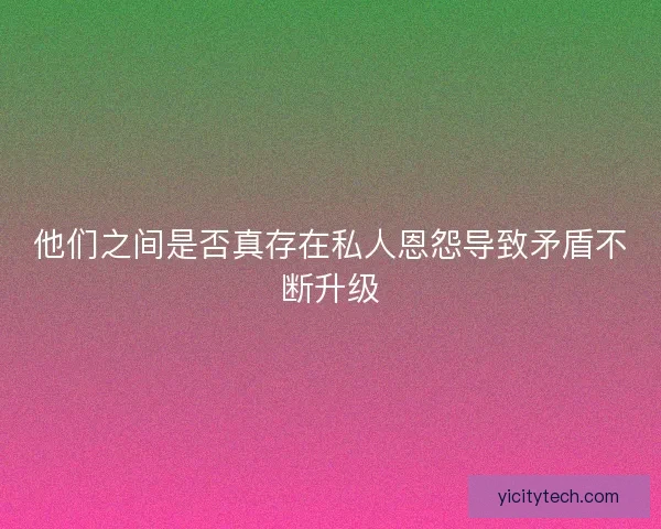 他们之间是否真存在私人恩怨导致矛盾不断升级
