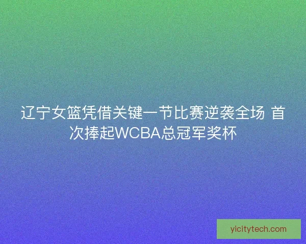 辽宁女篮凭借关键一节比赛逆袭全场 首次捧起WCBA总冠军奖杯