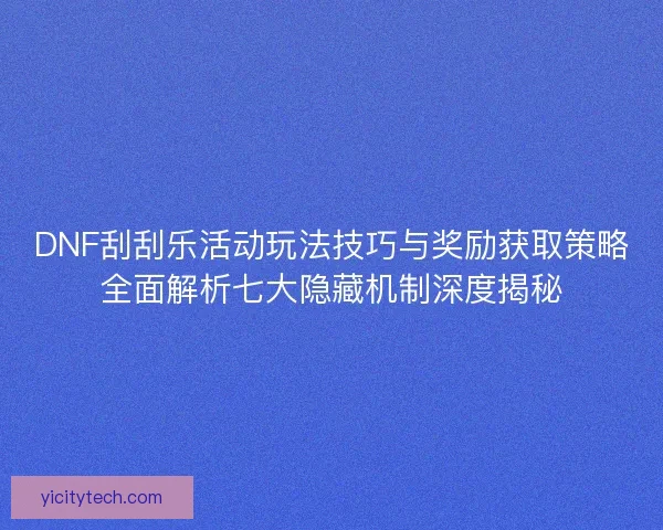 DNF刮刮乐活动玩法技巧与奖励获取策略全面解析七大隐藏机制深度揭秘