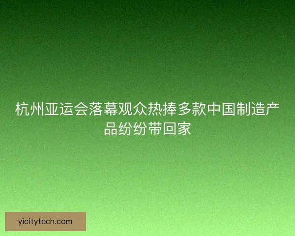 杭州亚运会落幕观众热捧多款中国制造产品纷纷带回家