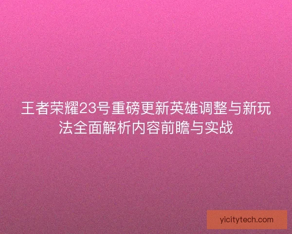 王者荣耀23号重磅更新英雄调整与新玩法全面解析内容前瞻与实战