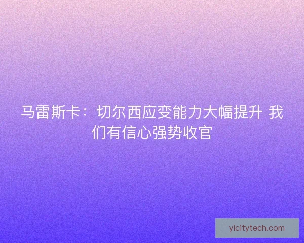 马雷斯卡：切尔西应变能力大幅提升 我们有信心强势收官