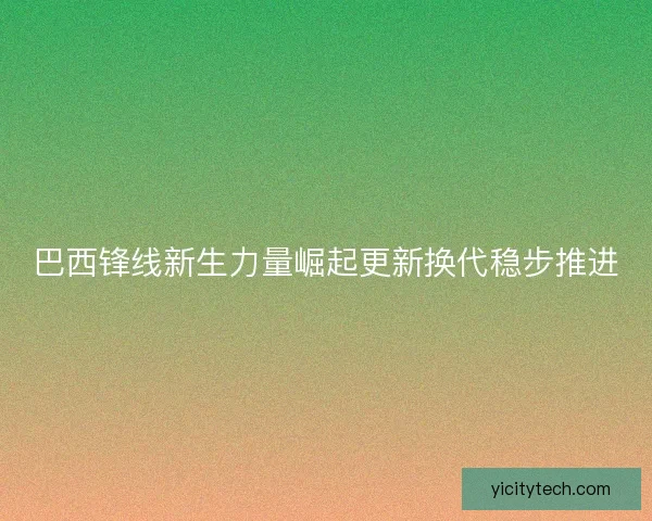 巴西锋线新生力量崛起更新换代稳步推进